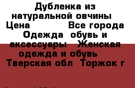 Дубленка из натуральной овчины › Цена ­ 8 000 - Все города Одежда, обувь и аксессуары » Женская одежда и обувь   . Тверская обл.,Торжок г.